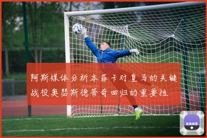 阿斯媒体分析本菲卡对皇马的关键战役奥瑟斯德蒂奇回归的重要性
