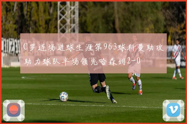 C罗连场进球生涯第963球科曼助攻助力球队半场领先哈森姆2-0